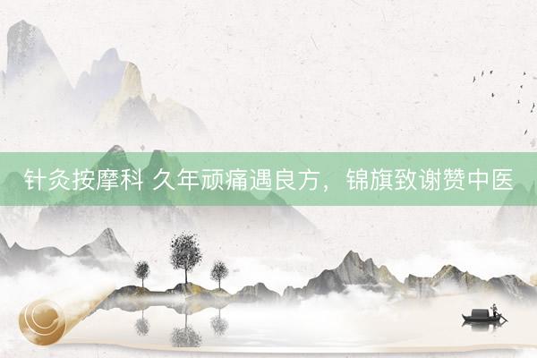 针灸按摩科 久年顽痛遇良方，锦旗致谢赞中医