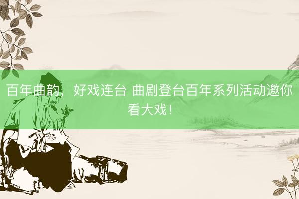 百年曲韵，好戏连台 曲剧登台百年系列活动邀你看大戏！