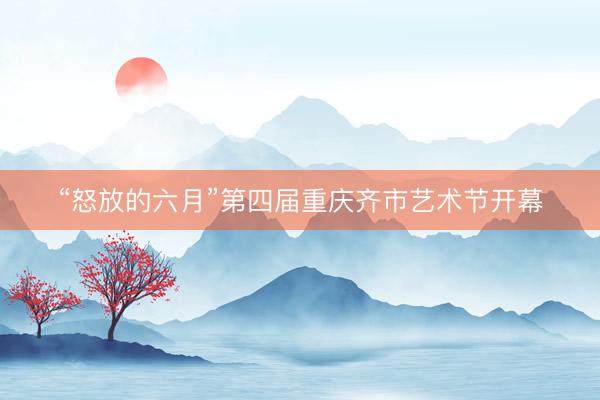 “怒放的六月”第四届重庆齐市艺术节开幕
