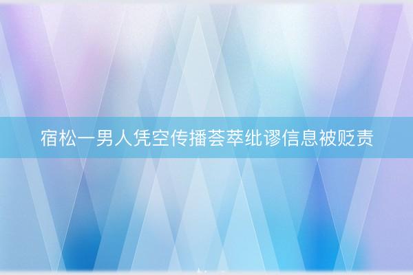 宿松一男人凭空传播荟萃纰谬信息被贬责
