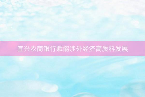 宜兴农商银行赋能涉外经济高质料发展