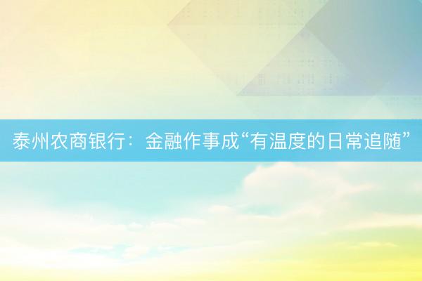 泰州农商银行：金融作事成“有温度的日常追随”