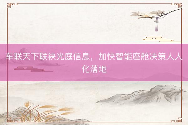 车联天下联袂光庭信息，加快智能座舱决策人人化落地