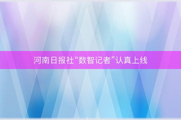 河南日报社“数智记者”认真上线