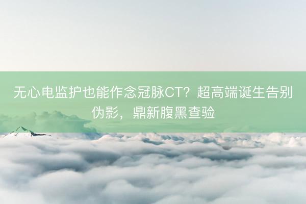 无心电监护也能作念冠脉CT？超高端诞生告别伪影，鼎新腹黑查验