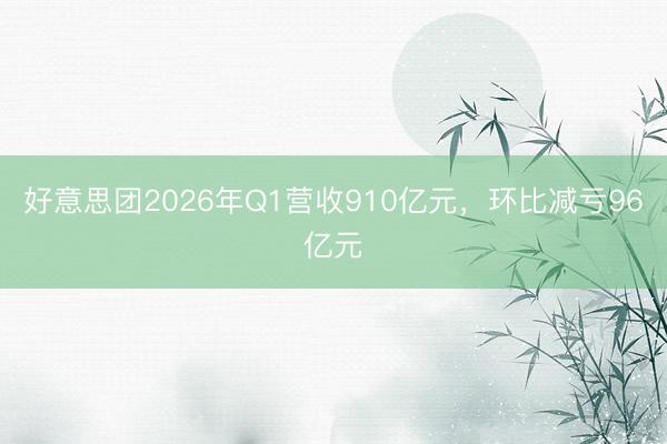 好意思团2026年Q1营收910亿元，环比减亏96亿元