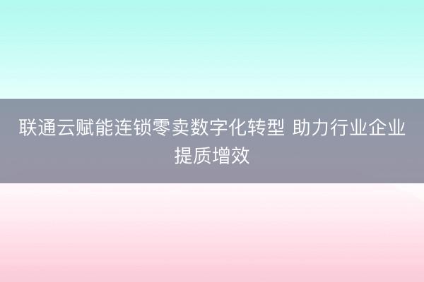 联通云赋能连锁零卖数字化转型 助力行业企业提质增效