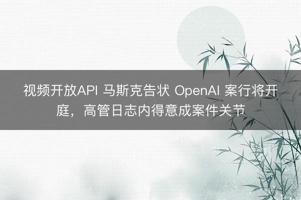 视频开放API 马斯克告状 OpenAI 案行将开庭，高管日志内得意成案件关节