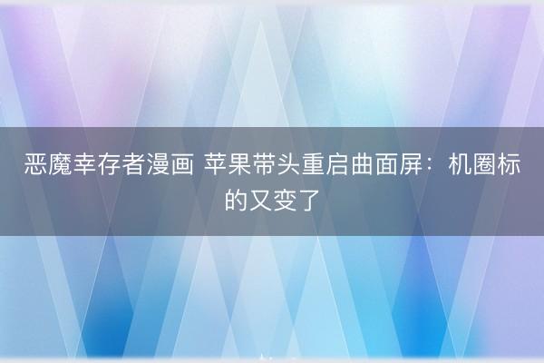 恶魔幸存者漫画 苹果带头重启曲面屏：机圈标的又变了