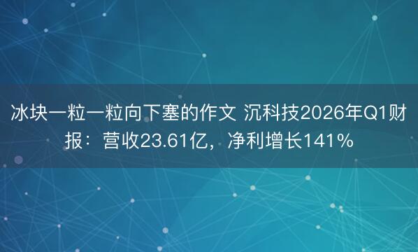 冰块一粒一粒向下塞的作文 沉科技2026年Q1财报：营收23.61亿，净利增长141%