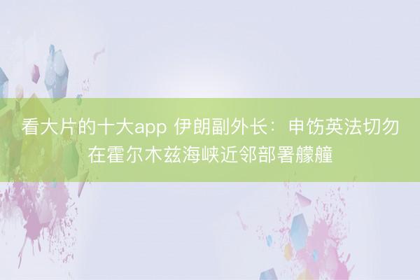 看大片的十大app 伊朗副外长：申饬英法切勿在霍尔木兹海峡近邻部署艨艟