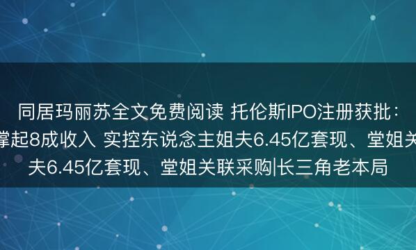 同居玛丽苏全文免费阅读 托伦斯IPO注册获批：朔方华创、中微公司撑起8成收入 实控东说念主姐夫6.45亿套现、堂姐关联采购|长三角老本局