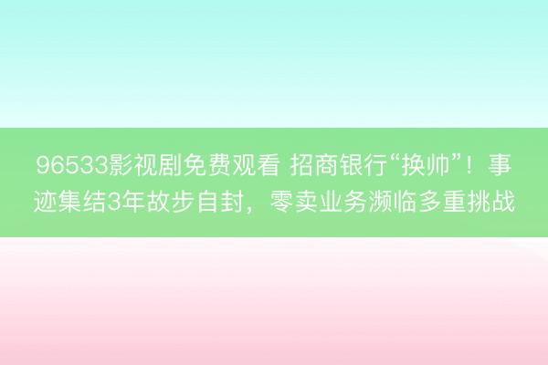 96533影视剧免费观看 招商银行“换帅”！事迹集结3年故步自封，零卖业务濒临多重挑战