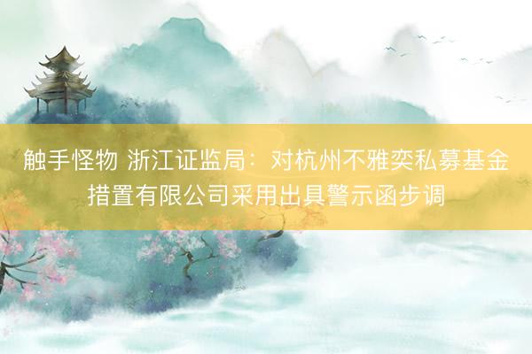 触手怪物 浙江证监局：对杭州不雅奕私募基金措置有限公司采用出具警示函步调