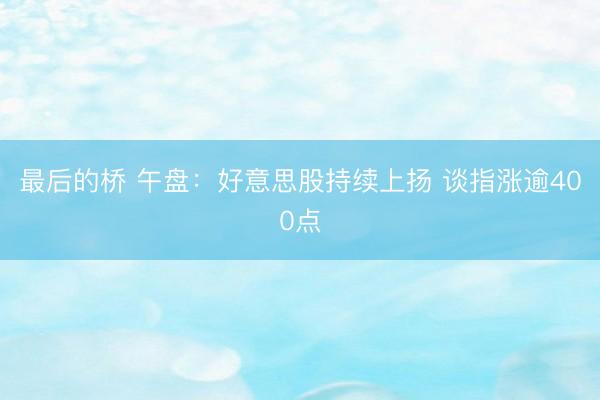 最后的桥 午盘：好意思股持续上扬 谈指涨逾400点