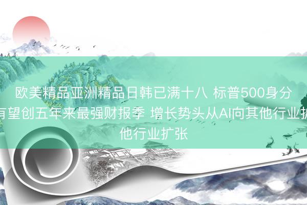 欧美精品亚洲精品日韩已满十八 标普500身分股有望创五年来最强财报季 增长势头从AI向其他行业扩张