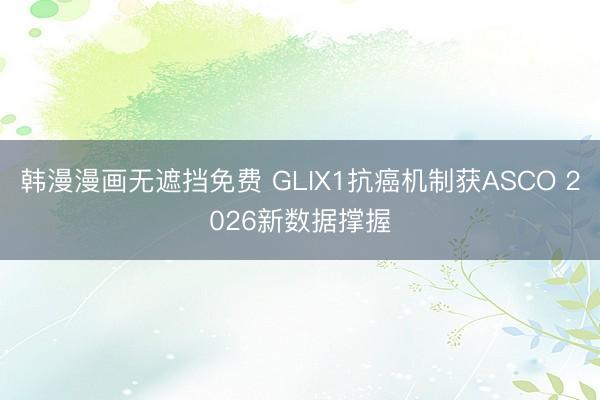 韩漫漫画无遮挡免费 GLIX1抗癌机制获ASCO 2026新数据撑握