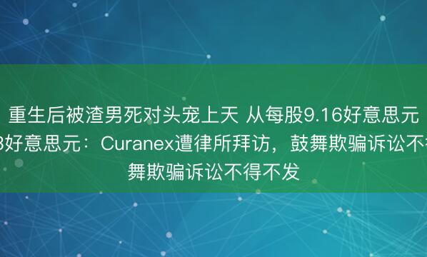 重生后被渣男死对头宠上天 从每股9.16好意思元到0.33好意思元：Curanex遭律所拜访，鼓舞欺骗诉讼不得不发