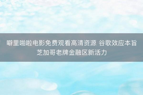 噼里啪啦电影免费观看高清资源 谷歌效应本旨芝加哥老牌金融区新活力