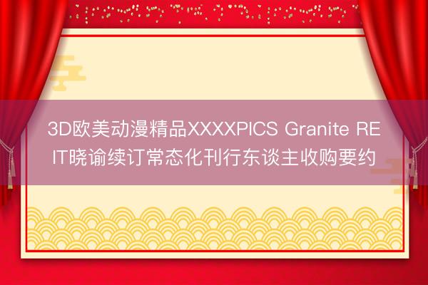 3D欧美动漫精品XXXXPICS Granite REIT晓谕续订常态化刊行东谈主收购要约