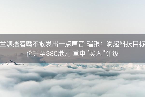 兰姨捂着嘴不敢发出一点声音 瑞银：澜起科技目标价升至380港元 重申“买入”评级