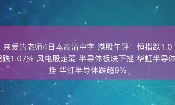 亲爱的老师4日本高清中字 港股午评：恒指跌1.09% 科指跌1.07% 风电股走弱 半导体板块下挫 华虹半导体跌超9%