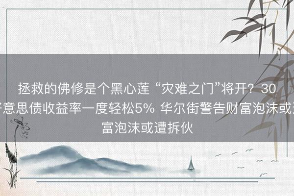 拯救的佛修是个黑心莲 “灾难之门”将开？30年期好意思债收益率一度轻松5% 华尔街警告财富泡沫或遭拆伙