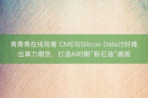 青青青在线观看 CME与Silicon Data讨好推出算力期货，打造AI时期“新石油”阛阓