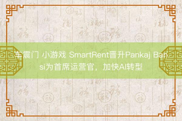 车震门 小游戏 SmartRent晋升Pankaj Bansi为首席运营官，加快AI转型