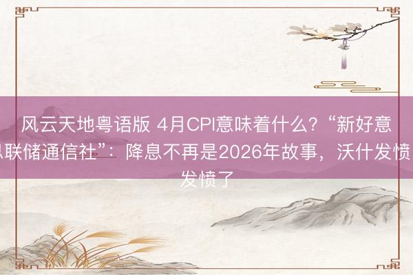 风云天地粤语版 4月CPI意味着什么？“新好意思联储通信社”：降息不再是2026年故事，沃什发愤了