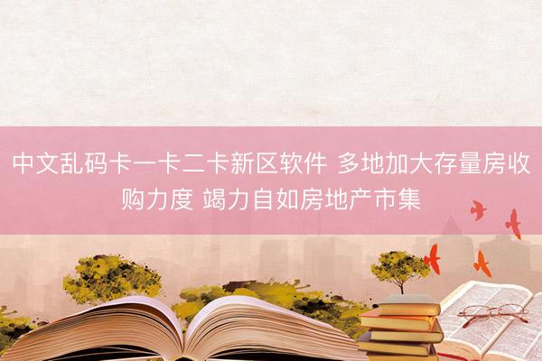 中文乱码卡一卡二卡新区软件 多地加大存量房收购力度 竭力自如房地产市集