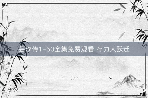 芸汐传1-50全集免费观看 存力大跃迁