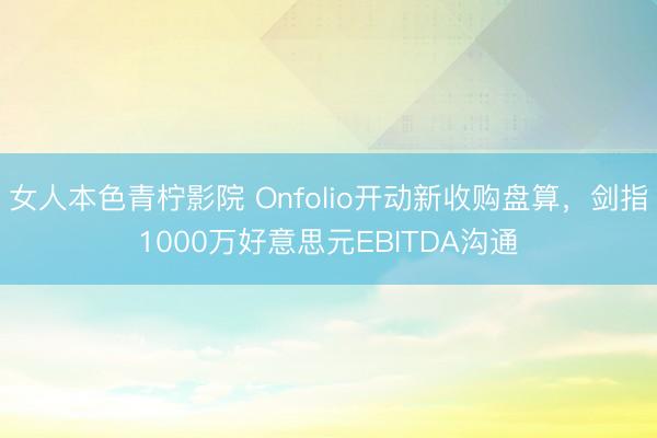 女人本色青柠影院 Onfolio开动新收购盘算，剑指1000万好意思元EBITDA沟通