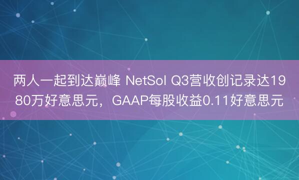 两人一起到达巅峰 NetSol Q3营收创记录达1980万好意思元，GAAP每股收益0.11好意思元