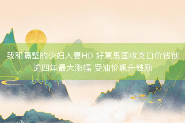 我和隔壁的少妇人妻HD 好意思国收支口价钱创逾四年最大涨幅 受油价飙升鼓励