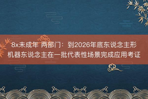 8x未成年 两部门：到2026年底东说念主形机器东说念主在一批代表性场景完成应用考证
