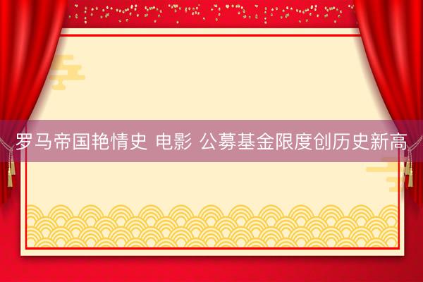 罗马帝国艳情史 电影 公募基金限度创历史新高