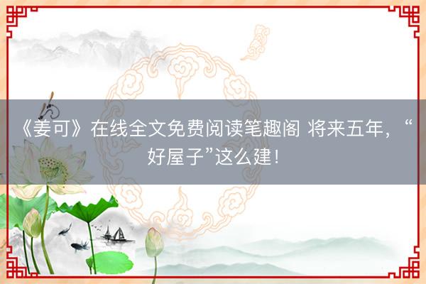 《姜可》在线全文免费阅读笔趣阁 将来五年，“好屋子”这么建！