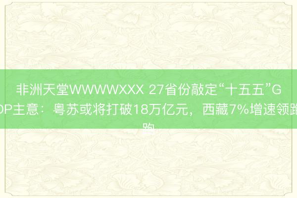 非洲天堂WWWWXXX 27省份敲定“十五五”GDP主意：粤苏或将打破18万亿元，西藏7%增速领跑