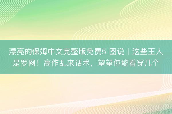 漂亮的保姆中文完整版免费5 图说丨这些王人是罗网！高作乱来话术，<a href=
