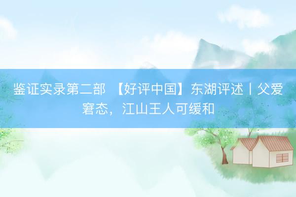鉴证实录第二部 【好评中国】东湖评述丨父爱窘态，江山王人可缓和