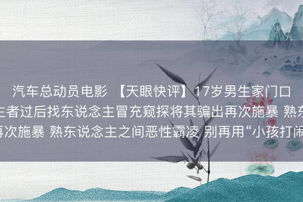 汽车总动员电影 【天眼快评】17岁男生家门口被学友打伤 打东说念主者过后找东说念主冒充窥探将其骗出再次施暴 熟东说念主之间恶性霸凌 别再用“小孩打闹”跟跑马观花