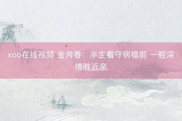 xoo在线视频 金秀春：半生看守病榻前 一腔深情胜近亲