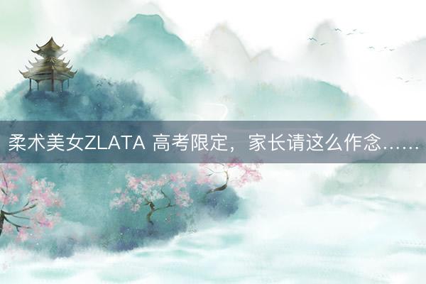 柔术美女ZLATA 高考限定，家长请这么作念……