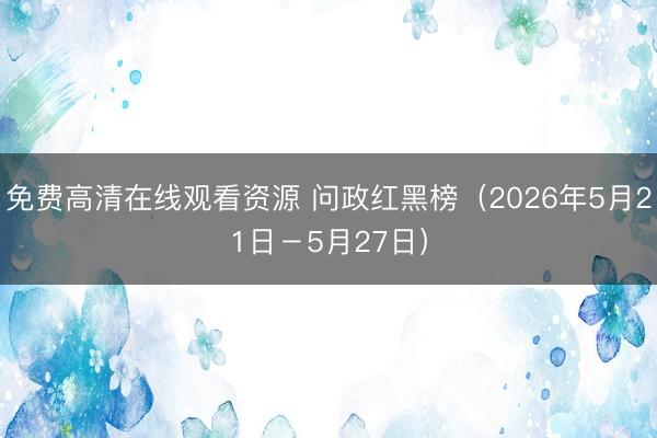 免费高清在线观看资源 问政红黑榜(2026年5月21日-5月27日)