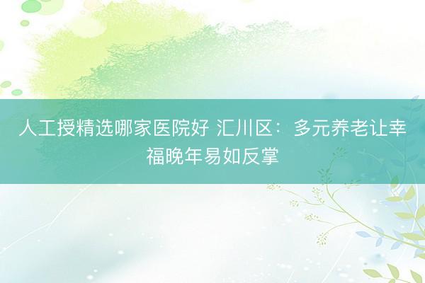 人工授精选哪家医院好 汇川区：多元养老让幸福晚年易如反掌