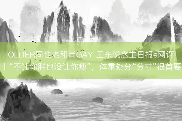 OLDER同性老和尚GAY 工东说念主日报e网评丨“不让你胖也没让你瘦”,体重处分“分寸”很首要