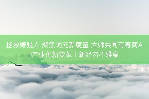 拯救嫌疑人 聚焦词元新度量 大师共同有筹商AI产业化新变革丨新经济不雅察