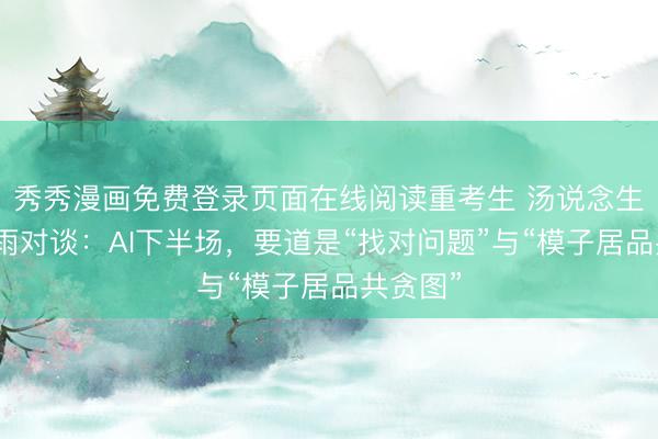 秀秀漫画免费登录页面在线阅读重考生 汤说念生与姚顺雨对谈：AI下半场，要道是“找对问题”与“模子居品共贪图”