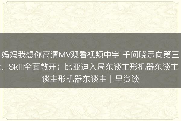 妈妈我想你高清MV观看视频中字 千问晓示向第三方Agent、Skill全面敞开；比亚迪入局东谈主形机器东谈主｜早资谈